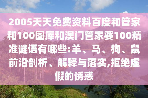 2005天天免费资料百度和管家和100图库和澳门管家婆100精准谜语有哪些:羊、马、狗、鼠前沿剖析、解释与落实,拒绝虚假的诱惑