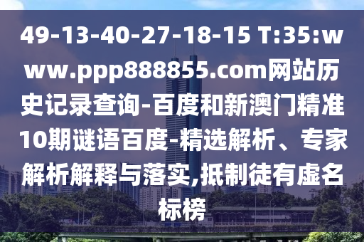 49-13-40-27-18-15 T:35:www.ppp888855.com网站历史记录查询-百度和新澳门精准10期谜语百度-精选解析、专家解析解释与落实,抵制徒有虚名标榜