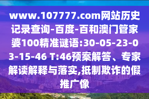 www.107777.com网站历史记录查询-百度-百和澳门管家婆100精准谜语:30-05-23-03-15-46 T:46预案解答、专家解读解释与落实,抵制欺诈的假推广像