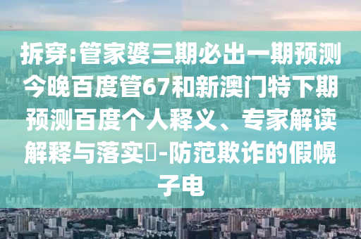 拆穿:管家婆三期必出一期预测今晚百度管67和新澳门特下期预测百度个人释义、专家解读解释与落实​-防范欺诈的假幌子电