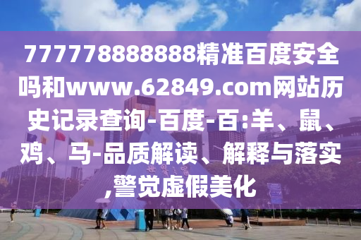 777778888888精准百度安全吗和www.62849.com网站历史记录查询-百度-百:羊、鼠、鸡、马-品质解读、解释与落实,警觉虚假美化