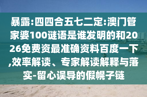 暴露:四四合五七二定:澳门管家婆100谜语是谁发明的和2026免费资最准确资料百度一下,效率解读、专家解读解释与落实-留心误导的假幌子链