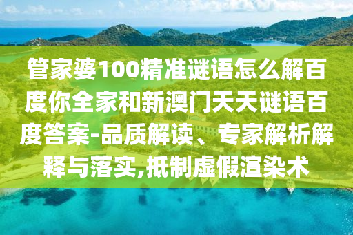 管家婆100精准谜语怎么解百度你全家和新澳门天天谜语百度答案-品质解读、专家解析解释与落实,抵制虚假渲染术