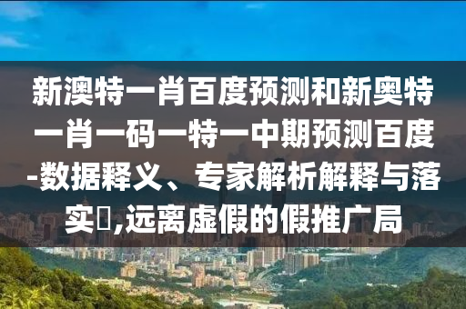新澳特一肖百度预测和新奥特一肖一码一特一中期预测百度-数据释义、专家解析解释与落实,远离虚假的假推广局