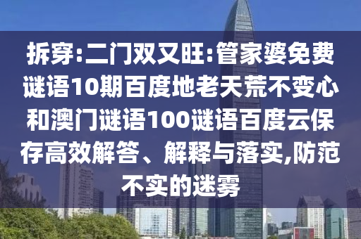 拆穿:二门双又旺:管家婆免费谜语10期百度地老天荒不变心和澳门谜语100谜语百度云保存高效解答、解释与落实,防范不实的迷雾