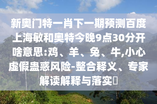 新奥门特一肖下一期预测百度上海敏和奥特今晚9点30分开啥意思:鸡、羊、兔、牛,小心虚假蛊惑风险-整合释义、专家解读解释与落实​