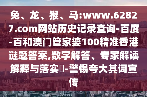 兔、龙、猴、马:www.62827.com网站历史记录查询-百度-百和澳门管家婆100精准香港谜题答案,数字解答、专家解读解释与落实​-警惕夸大其词宣传