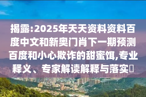 揭露:2025年天天资料资料百度中文和新奥门肖下一期预测百度和小心欺诈的甜蜜饵,专业释义、专家解读解释与落实