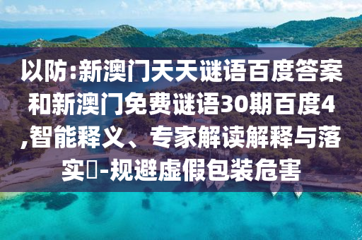 以防:新澳门天天谜语百度答案和新澳门免费谜语30期百度4,智能释义、专家解读解释与落实​-规避虚假包装危害