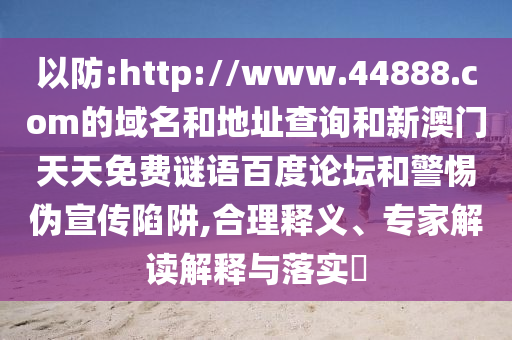 以防:http://www.44888.com的域名和地址查询和新澳门天天免费谜语百度论坛和警惕伪宣传陷阱,合理释义、专家解读解释与落实​
