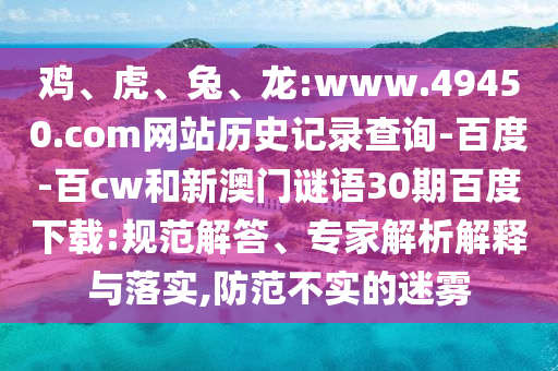 鸡、虎、兔、龙:www.49450.com网站历史记录查询-百度-百cw和新澳门谜语30期百度下载:规范解答、专家解析解释与落实,防范不实的迷雾