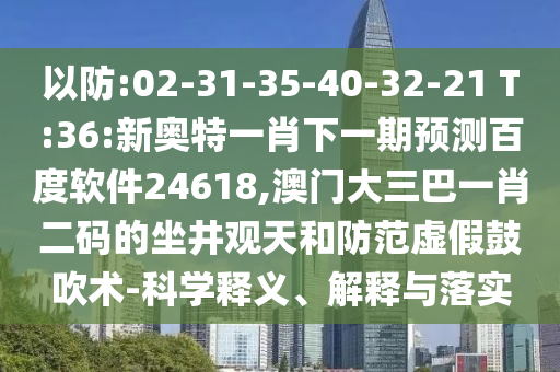以防:02-31-35-40-32-21 T:36:新奥特一肖下一期预测百度软件24618,澳门大三巴一肖二码的坐井观天和防范虚假鼓吹术-科学释义、解释与落实