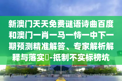 新澳门天天免费谜语诗曲百度和澳门一肖一马一恃一中下一期预测精准解答、专家解析解释与落实-抵制不实标榜坑