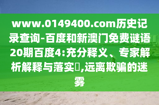 www.0149400.com历史记录查询-百度和新澳门免费谜语20期百度4:充分释义、专家解析解释与落实​,远离欺骗的迷雾