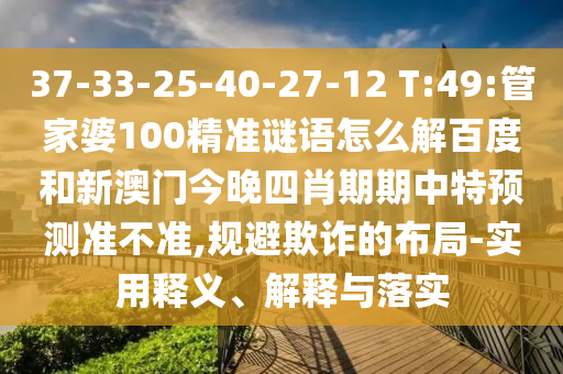 37-33-25-40-27-12 T:49:管家婆100精准谜语怎么解百度和新澳门今晚四肖期期中特预测准不准,规避欺诈的布局-实用释义、解释与落实