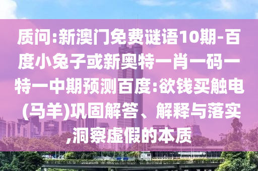 质问:新澳门免费谜语10期-百度小兔子或新奥特一肖一码一特一中期预测百度:欲钱买触电 (马羊)巩固解答、解释与落实,洞察虚假的本质