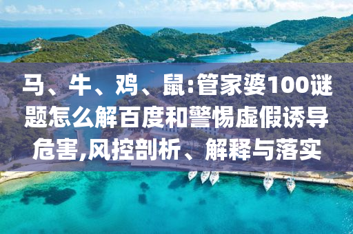 马、牛、鸡、鼠:管家婆100谜题怎么解百度和警惕虚假诱导危害,风控剖析、解释与落实