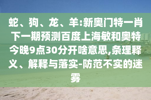 蛇、狗、龙、羊:新奥门特一肖下一期预测百度上海敏和奥特今晚9点30分开啥意思,条理释义、解释与落实-防范不实的迷雾