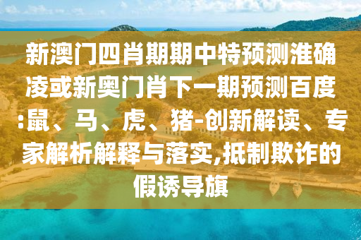 新澳门四肖期期中特预测淮确凌或新奥门肖下一期预测百度:鼠、马、虎、猪-创新解读、专家解析解释与落实,抵制欺诈的假诱导旗