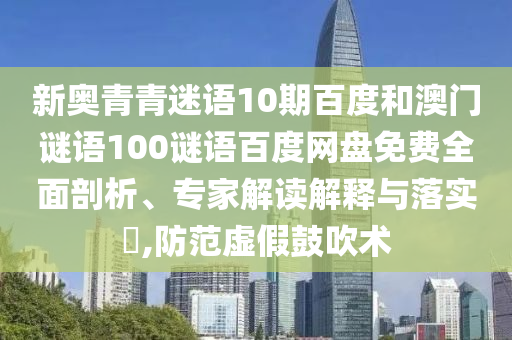 新奥青青迷语10期百度和澳门谜语100谜语百度网盘免费全面剖析、专家解读解释与落实,防范虚假鼓吹术