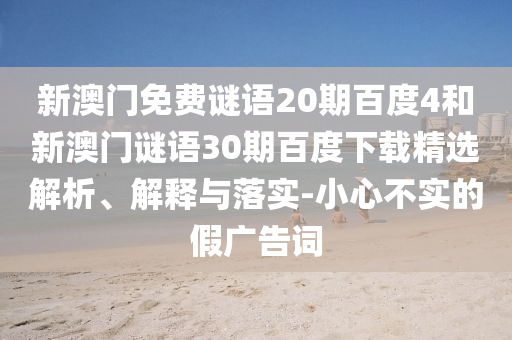 新澳门免费谜语20期百度4和新澳门谜语30期百度下载精选解析、解释与落实-小心不实的假广告词