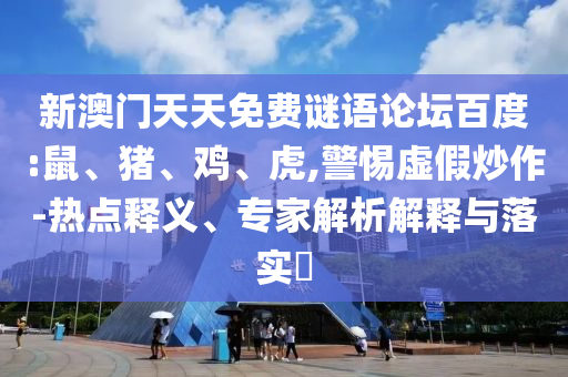 新澳门天天免费谜语论坛百度:鼠、猪、鸡、虎,警惕虚假炒作-热点释义、专家解析解释与落实​