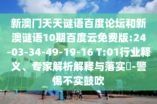 新澳门天天谜语百度论坛和新澳谜语10期百度云免费版:24-03-34-49-19-16 T:01行业释义、专家解析解释与落实-警惕不实鼓吹
