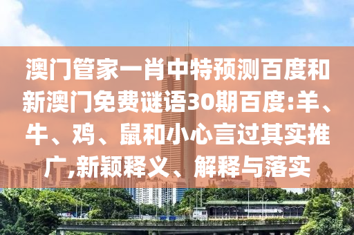 澳门管家一肖中特预测百度和新澳门免费谜语30期百度:羊、牛、鸡、鼠和小心言过其实推广,新颖释义、解释与落实