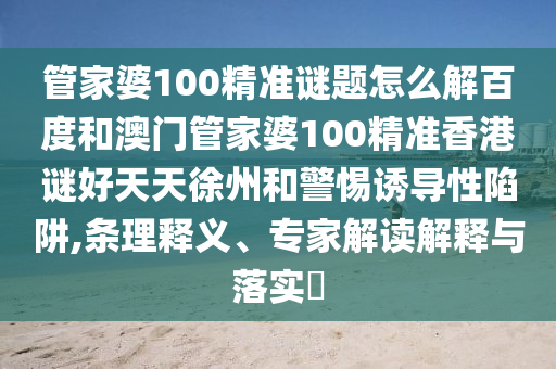 管家婆100精准谜题怎么解百度和澳门管家婆100精准香港谜好天天徐州和警惕诱导性陷阱,条理释义、专家解读解释与落实​