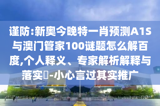 谨防:新奥今晚特一肖预测A1S与澳门管家100谜题怎么解百度,个人释义、专家解析解释与落实-小心言过其实推广