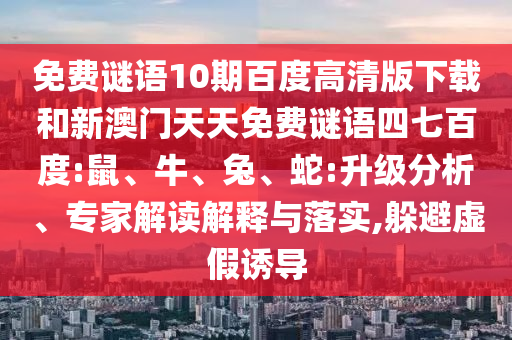 免费谜语10期百度高清版下载和新澳门天天免费谜语四七百度:鼠、牛、兔、蛇:升级分析、专家解读解释与落实,躲避虚假诱导