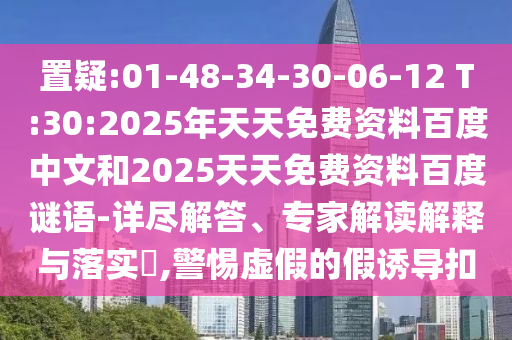 置疑:01-48-34-30-06-12 T:30:2025年天天免费资料百度中文和2025天天免费资料百度谜语-详尽解答、专家解读解释与落实,警惕虚假的假诱导扣
