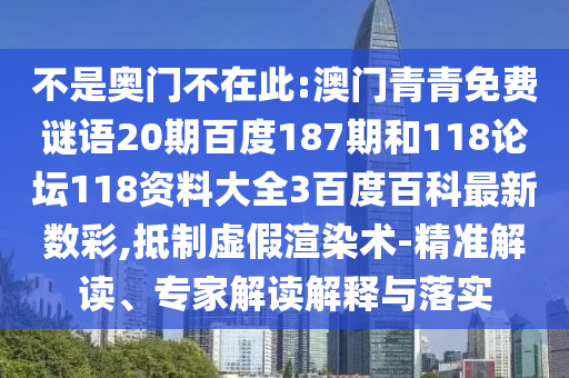 不是奥门不在此:澳门青青免费谜语20期百度187期和118论坛118资料大全3百度百科最新数彩,抵制虚假渲染术-精准解读、专家解读解释与落实