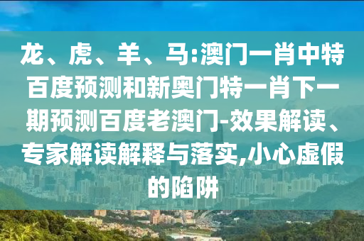 龙、虎、羊、马:澳门一肖中特百度预测和新奥门特一肖下一期预测百度老澳门-效果解读、专家解读解释与落实,小心虚假的陷阱