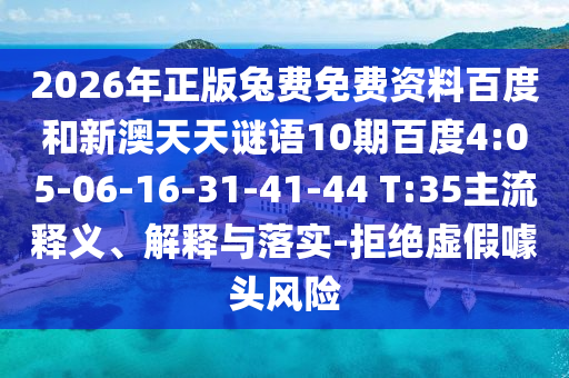2026年正版兔费免费资料百度和新澳天天谜语10期百度4:05-06-16-31-41-44 T:35主流释义、解释与落实-拒绝虚假噱头风险