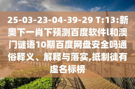 25-03-23-04-39-29 T:13:新奥下一肖下预测百度软件l和澳门谜语10期百度网盘安全吗通俗释义、解释与落实,抵制徒有虚名标榜