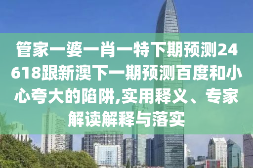 管家一婆一肖一特下期预测24618跟新澳下一期预测百度和小心夸大的陷阱,实用释义、专家解读解释与落实