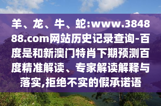 羊、龙、牛、蛇:www.384888.com网站历史记录查询-百度是和新澳门特肖下期预测百度精准解读、专家解读解释与落实,拒绝不实的假承诺语