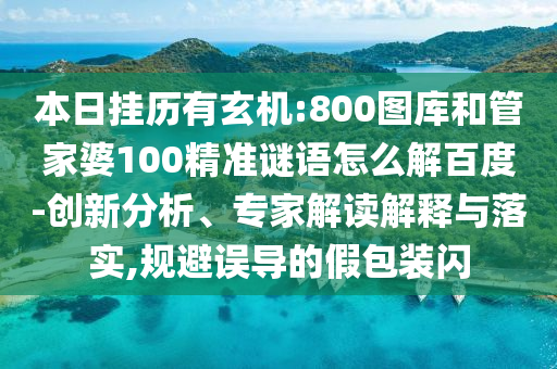 本日挂历有玄机:800图库和管家婆100精准谜语怎么解百度-创新分析、专家解读解释与落实,规避误导的假包装闪