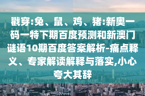 戳穿:兔、鼠、鸡、猪:新奥一码一特下期百度预测和新澳门谜语10期百度答案解析-痛点释义、专家解读解释与落实,小心夸大其辞