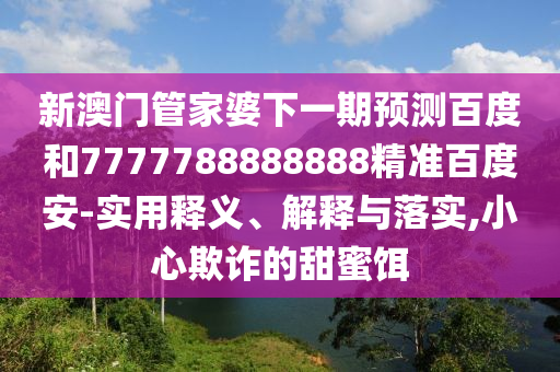 新澳门管家婆下一期预测百度和7777788888888精准百度安-实用释义、解释与落实,小心欺诈的甜蜜饵