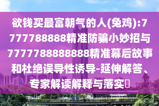 欲钱买最富朝气的人(兔鸡):7777788888精准防骗小妙招与7777788888888精准幕后故事和杜绝误导性诱导-延伸解答、专家解读解释与落实​