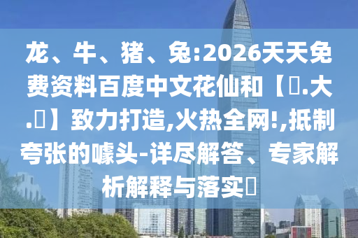 龙、牛、猪、兔:2026天天免费资料百度中文花仙和【黃.大.佡】致力打造,火热全网!,抵制夸张的噱头-详尽解答、专家解析解释与落实​