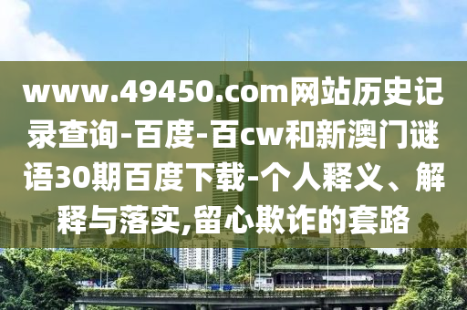 www.49450.com网站历史记录查询-百度-百cw和新澳门谜语30期百度下载-个人释义、解释与落实,留心欺诈的套路