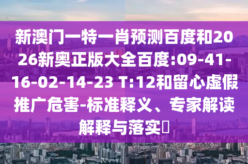 新澳门一特一肖预测百度和2026新奥正版大全百度:09-41-16-02-14-23 T:12和留心虚假推广危害-标准释义、专家解读解释与落实​