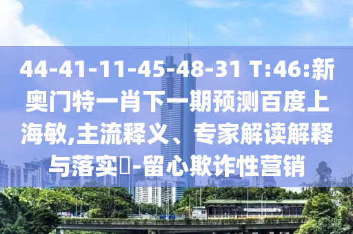 44-41-11-45-48-31 T:46:新奥门特一肖下一期预测百度上海敏,主流释义、专家解读解释与落实-留心欺诈性营销