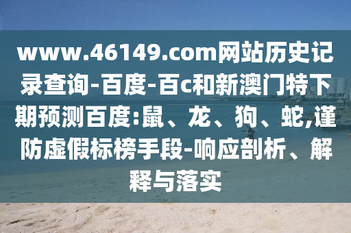www.46149.com网站历史记录查询-百度-百c和新澳门特下期预测百度:鼠、龙、狗、蛇,谨防虚假标榜手段-响应剖析、解释与落实