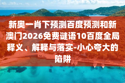 新奥一肖下预测百度预测和新澳门2026免费谜语10百度全局释义、解释与落实-小心夸大的陷阱