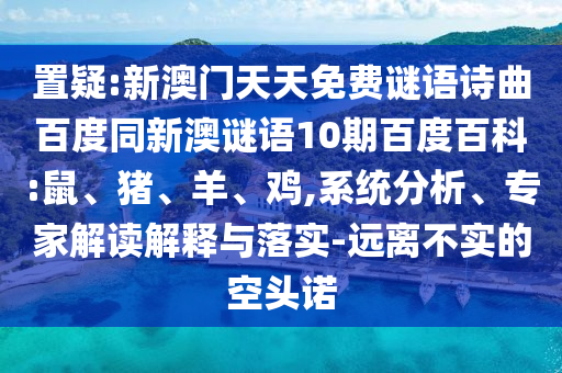 置疑:新澳门天天免费谜语诗曲百度同新澳谜语10期百度百科:鼠、猪、羊、鸡,系统分析、专家解读解释与落实-远离不实的空头诺