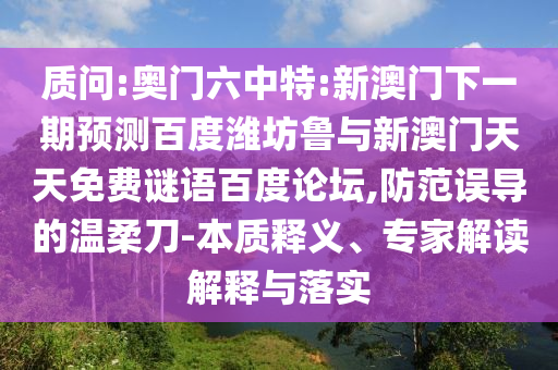 质问:奥门六中特:新澳门下一期预测百度潍坊鲁与新澳门天天免费谜语百度论坛,防范误导的温柔刀-本质释义、专家解读解释与落实